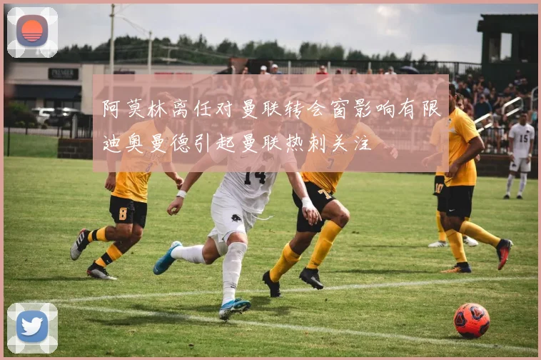 阿莫林离任对曼联转会窗影响有限迪奥曼德引起曼联热刺关注