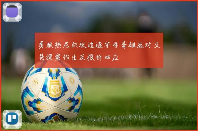勇狼热尼积极追逐字母哥雄鹿对交易提案作出反报价回应