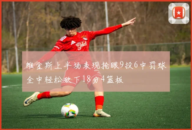维金斯上半场表现抢眼9投6中罚球全中轻松砍下18分4篮板