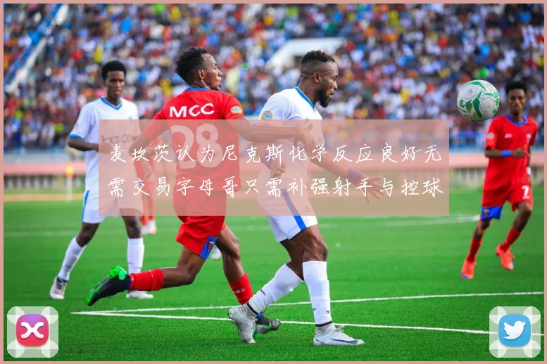 麦坎茨认为尼克斯化学反应良好无需交易字母哥只需补强射手与控球手