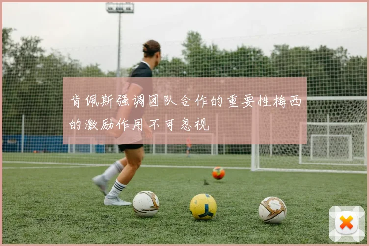 肯佩斯强调团队合作的重要性梅西的激励作用不可忽视