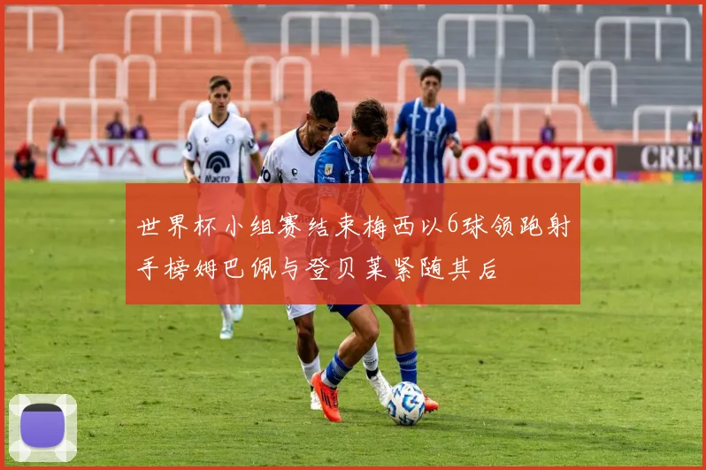 世界杯小组赛结束梅西以6球领跑射手榜姆巴佩与登贝莱紧随其后