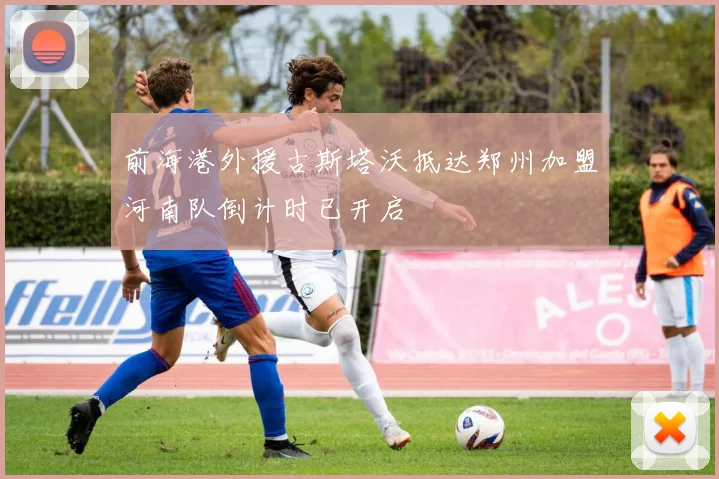 前海港外援古斯塔沃抵达郑州加盟河南队倒计时已开启
