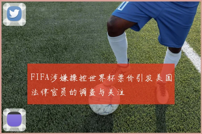 FIFA涉嫌操控世界杯票价引发美国法律官员的调查与关注