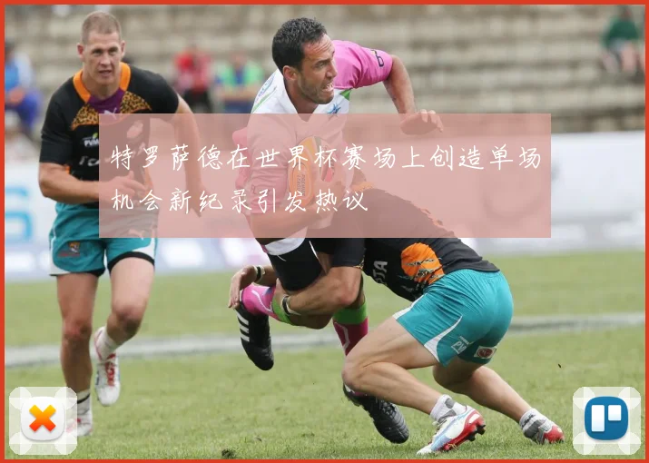 特罗萨德在世界杯赛场上创造单场机会新纪录引发热议