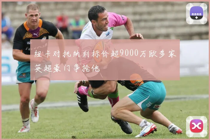 纽卡对托纳利标价超9000万欧多家英超豪门争抢他