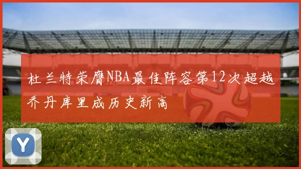 杜兰特荣膺NBA最佳阵容第12次超越乔丹库里成历史新高