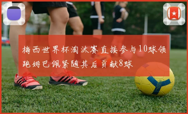 梅西世界杯淘汰赛直接参与10球领跑姆巴佩紧随其后贡献8球