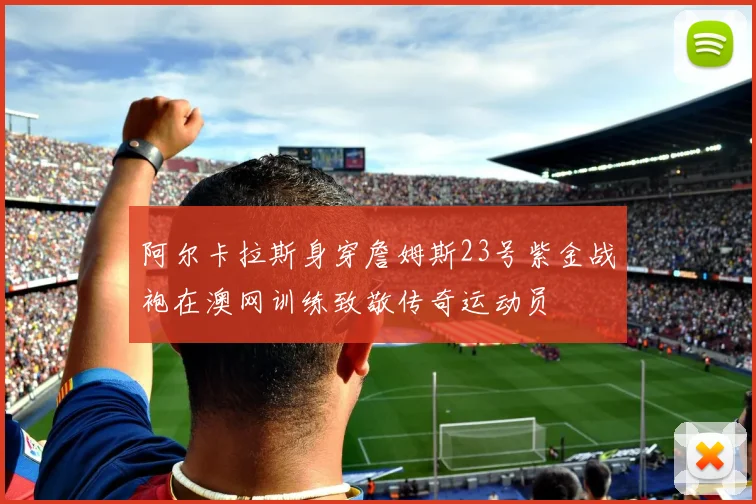 阿尔卡拉斯身穿詹姆斯23号紫金战袍在澳网训练致敬传奇运动员
