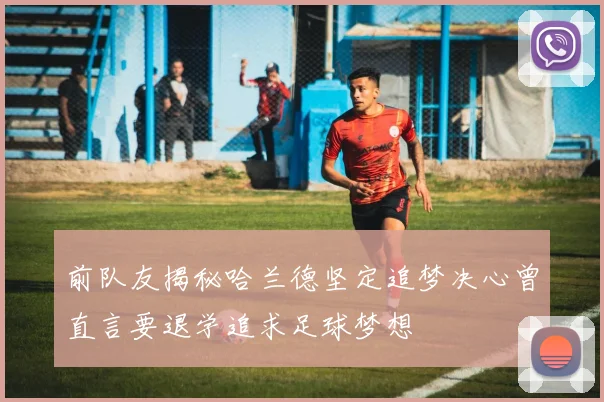 前队友揭秘哈兰德坚定追梦决心曾直言要退学追求足球梦想