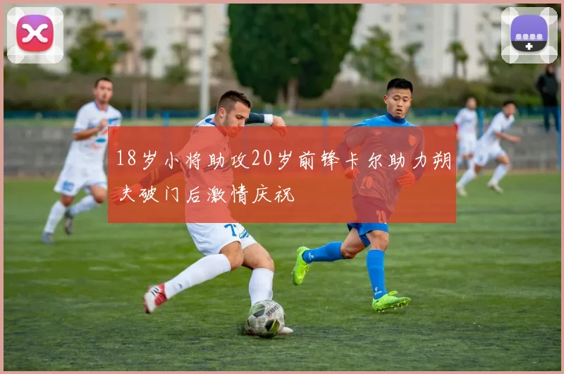 18岁小将助攻20岁前锋卡尔助力朔夫破门后激情庆祝