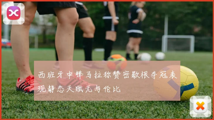 西班牙中锋马拉称赞密歇根夺冠表现静态天赋无与伦比