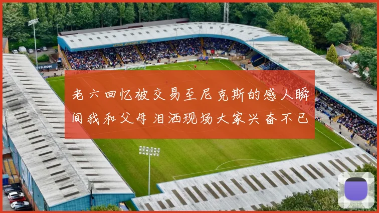 老六回忆被交易至尼克斯的感人瞬间我和父母泪洒现场大家兴奋不已