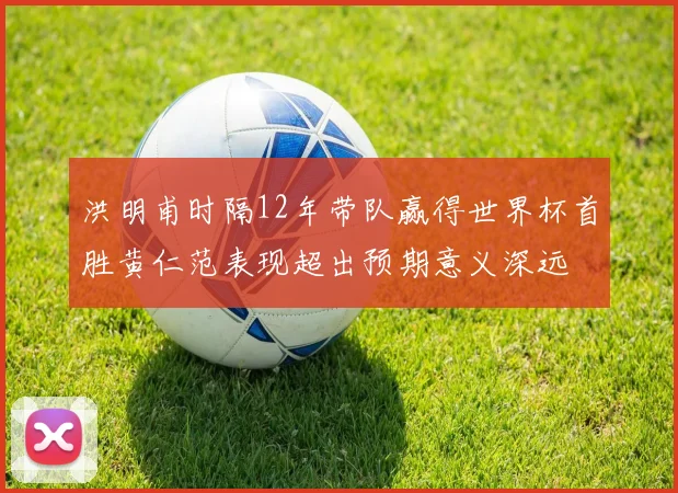 洪明甫时隔12年带队赢得世界杯首胜黄仁范表现超出预期意义深远