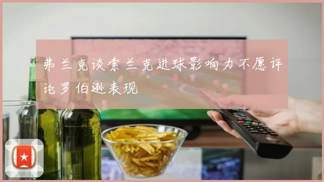 弗兰克谈索兰克进球影响力不愿评论罗伯逊表现