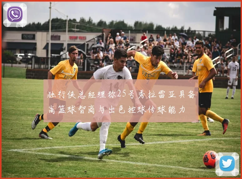 独行侠总经理称25号秀拉雷亚具备高篮球智商与出色控球传球能力