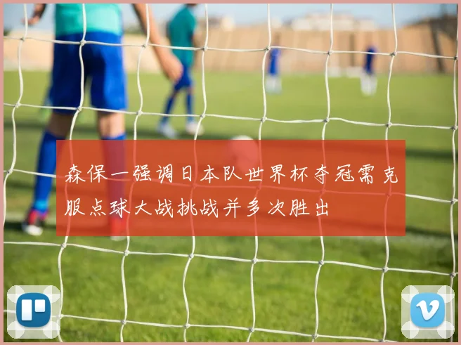 森保一强调日本队世界杯夺冠需克服点球大战挑战并多次胜出