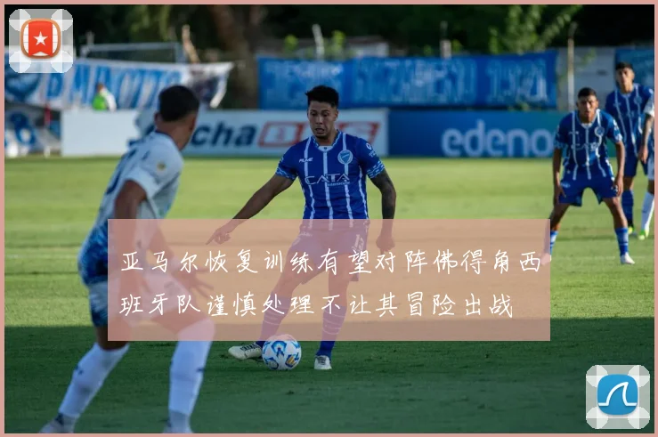亚马尔恢复训练有望对阵佛得角西班牙队谨慎处理不让其冒险出战