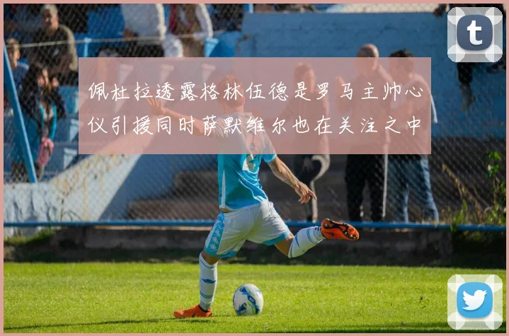 佩杜拉透露格林伍德是罗马主帅心仪引援同时萨默维尔也在关注之中