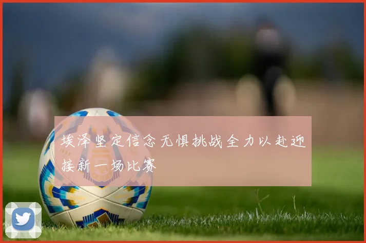 埃泽坚定信念无惧挑战全力以赴迎接新一场比赛