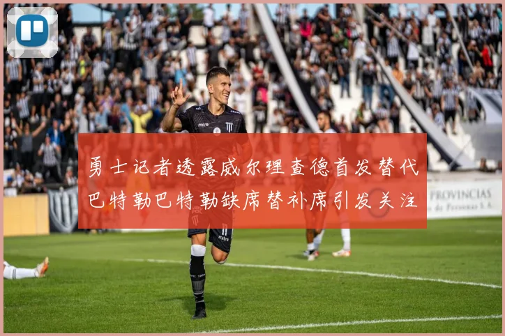 勇士记者透露威尔理查德首发替代巴特勒巴特勒缺席替补席引发关注