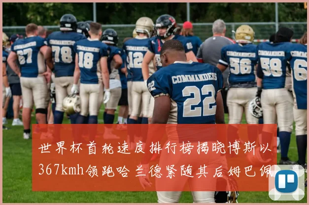 世界杯首轮速度排行榜揭晓博斯以367kmh领跑哈兰德紧随其后姆巴佩位列第九