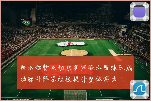 凯记称赞米切尔罗宾逊加盟球队成功弥补阵容短板提升整体实力