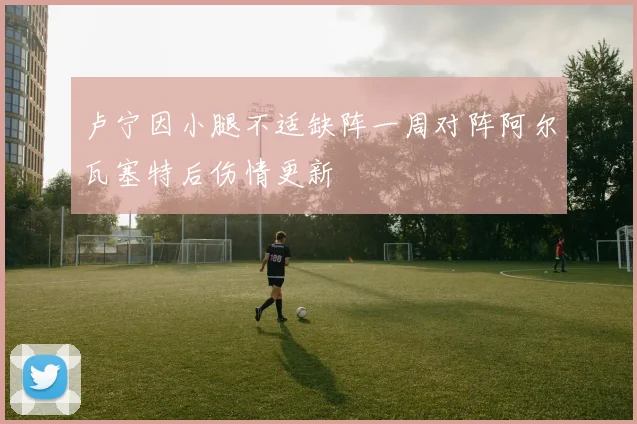 卢宁因小腿不适缺阵一周对阵阿尔瓦塞特后伤情更新