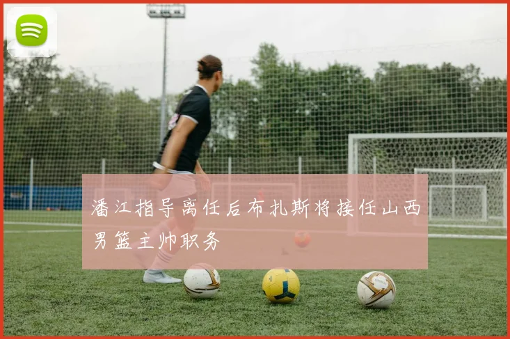 潘江指导离任后布扎斯将接任山西男篮主帅职务
